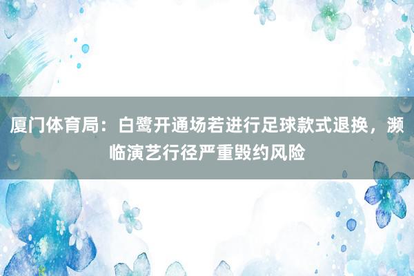 厦门体育局：白鹭开通场若进行足球款式退换，濒临演艺行径严重毁约风险