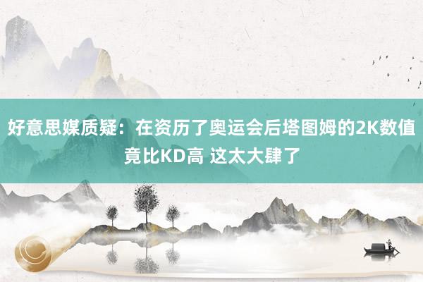 好意思媒质疑：在资历了奥运会后塔图姆的2K数值竟比KD高 这太大肆了