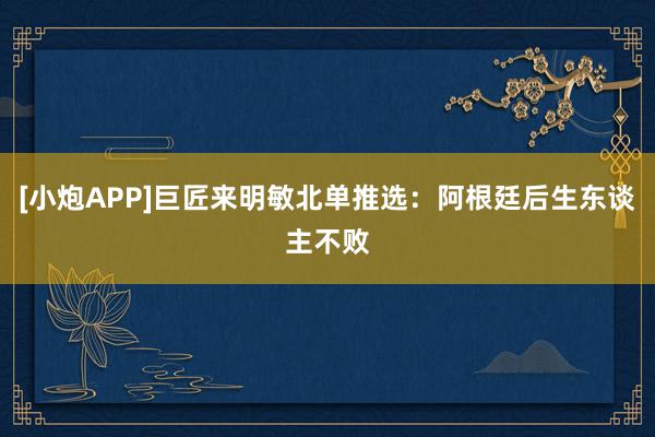 [小炮APP]巨匠来明敏北单推选：阿根廷后生东谈主不败